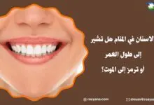 الاسنان في المنام هل تشير إلى طول العمر أو ترمز إلى الموت؟ تفسير حلم الاسنان في المنام